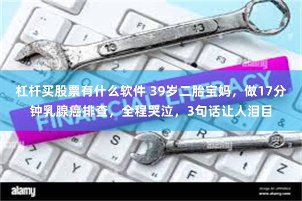 杠杆买股票有什么软件 39岁二胎宝妈，做17分钟乳腺癌排查，全程哭泣，3句话让人泪目