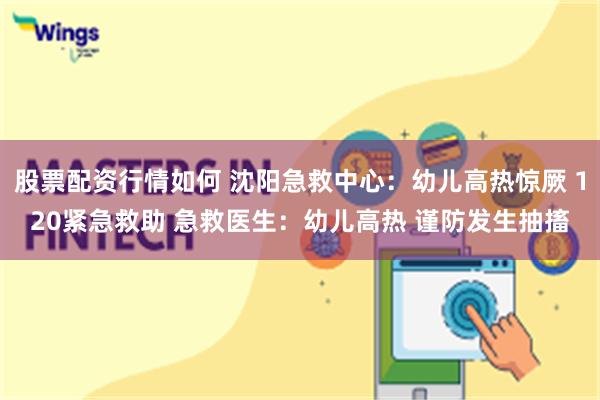 股票配资行情如何 沈阳急救中心：幼儿高热惊厥 120紧急救助 急救医生：幼儿高热 谨防发生抽搐