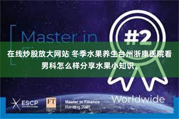 在线炒股放大网站 冬季水果养生台州浙康医院看男科怎么样分享水果小知识。