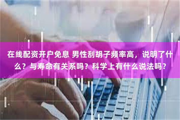 在线配资开户免息 男性刮胡子频率高，说明了什么？与寿命有关系吗？科学上有什么说法吗？