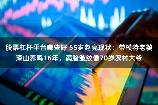 股票杠杆平台哪些好 55岁赵亮现状：带模特老婆深山养鸡16年，满脸皱纹像70岁农村大爷