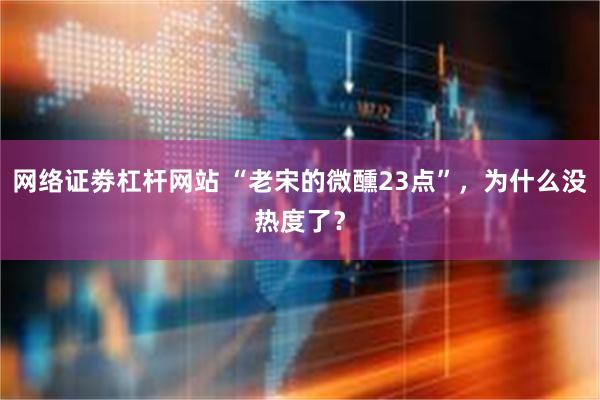 网络证劵杠杆网站 “老宋的微醺23点”，为什么没热度了？