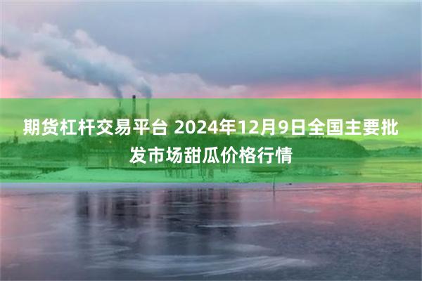 期货杠杆交易平台 2024年12月9日全国主要批发市场甜瓜价格行情