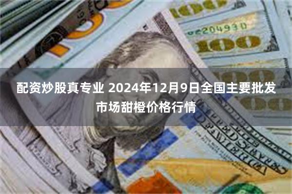 配资炒股真专业 2024年12月9日全国主要批发市场甜橙价格行情