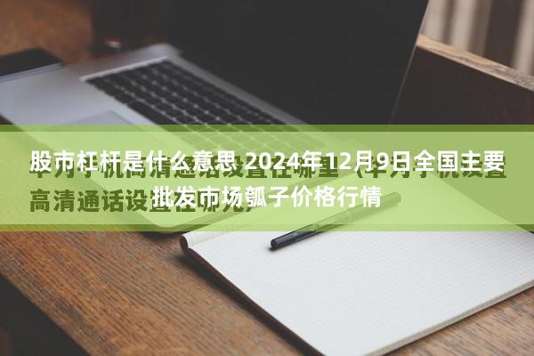 股市杠杆是什么意思 2024年12月9日全国主要批发市场瓠子价格行情