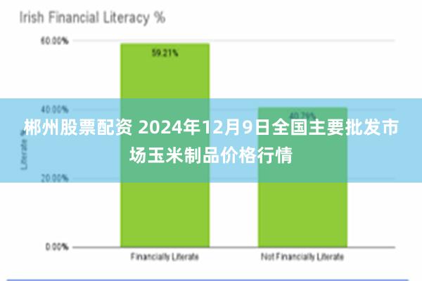 郴州股票配资 2024年12月9日全国主要批发市场玉米制品价格行情