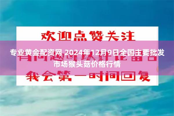 专业黄金配资网 2024年12月9日全国主要批发市场猴头菇价格行情