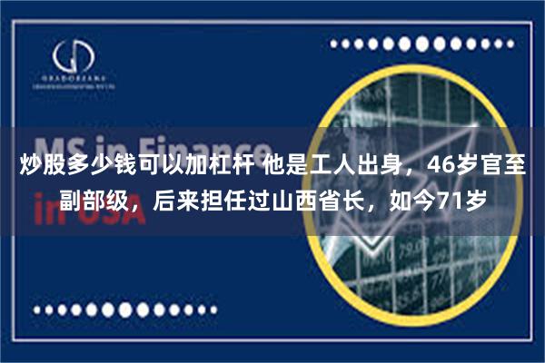 炒股多少钱可以加杠杆 他是工人出身，46岁官至副部级，后来担任过山西省长，如今71岁