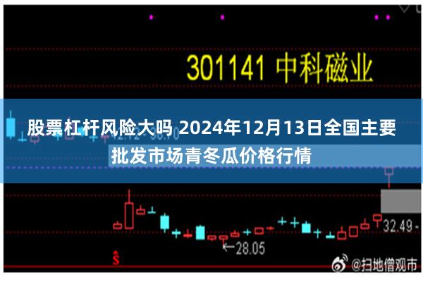 股票杠杆风险大吗 2024年12月13日全国主要批发市场青冬瓜价格行情