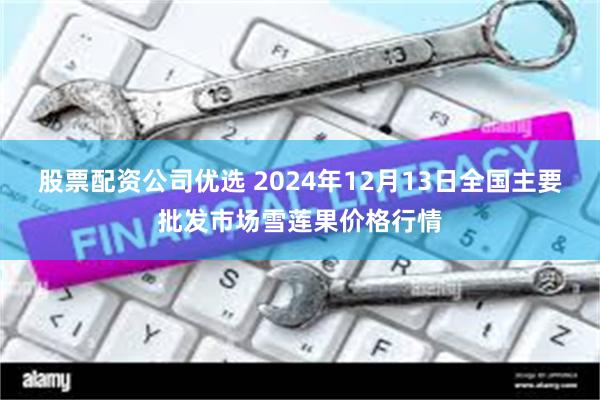 股票配资公司优选 2024年12月13日全国主要批发市场雪莲果价格行情