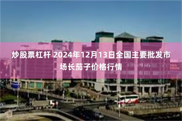 炒股票杠杆 2024年12月13日全国主要批发市场长茄子价格行情