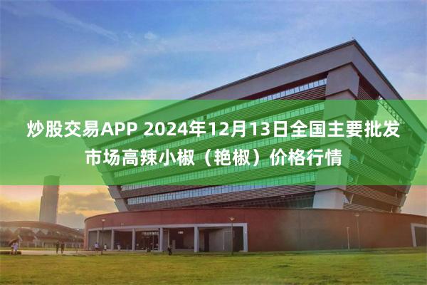 炒股交易APP 2024年12月13日全国主要批发市场高辣小椒（艳椒）价格行情