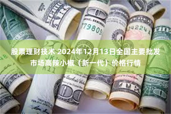 股票理财技术 2024年12月13日全国主要批发市场高辣小椒（新一代）价格行情