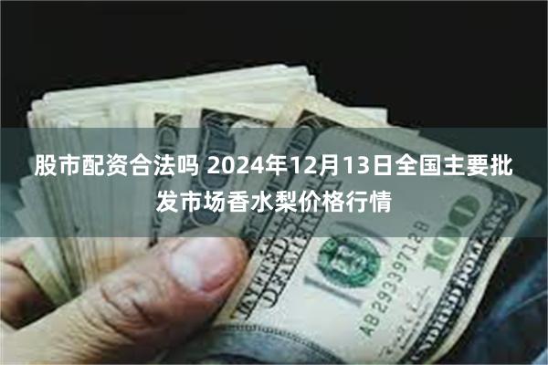 股市配资合法吗 2024年12月13日全国主要批发市场香水梨价格行情