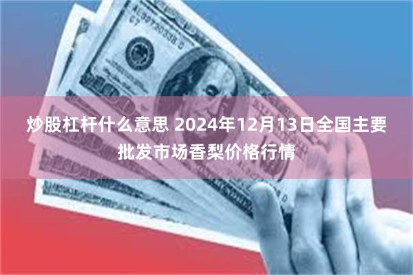 炒股杠杆什么意思 2024年12月13日全国主要批发市场香梨价格行情