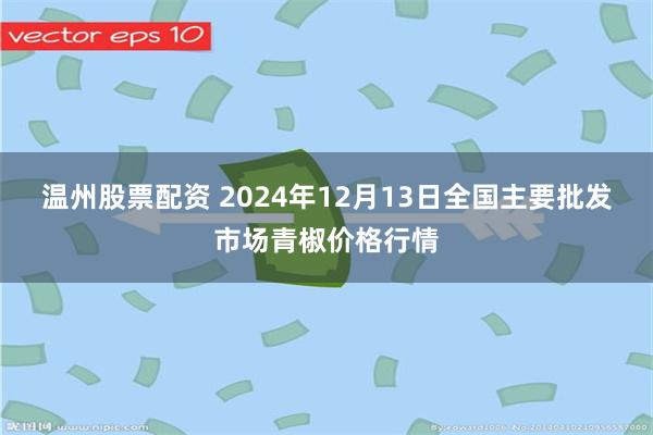 温州股票配资 2024年12月13日全国主要批发市场青椒价格行情