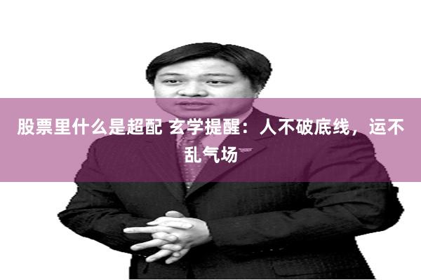 股票里什么是超配 玄学提醒：人不破底线，运不乱气场