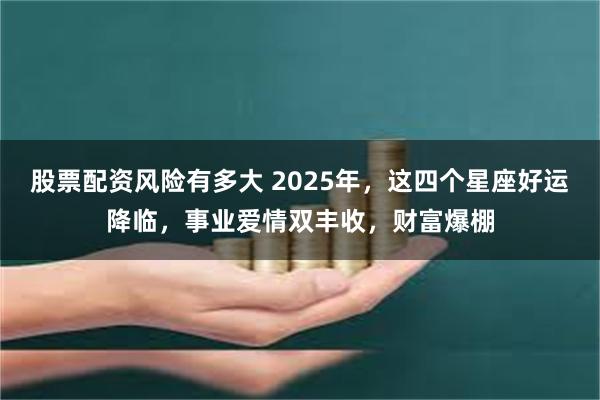 股票配资风险有多大 2025年，这四个星座好运降临，事业爱情双丰收，财富爆棚