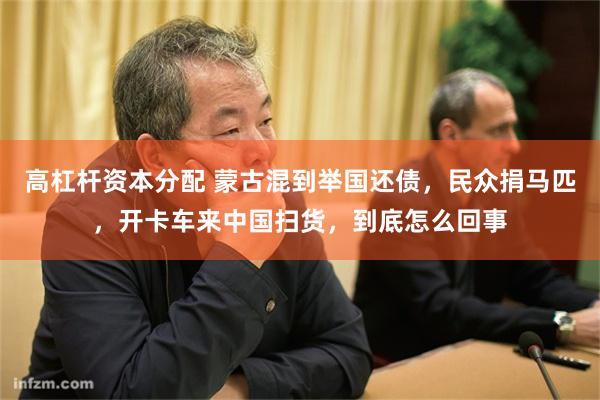 高杠杆资本分配 蒙古混到举国还债，民众捐马匹，开卡车来中国扫货，到底怎么回事