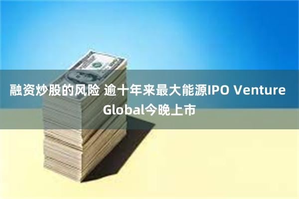 融资炒股的风险 逾十年来最大能源IPO Venture Global今晚上市