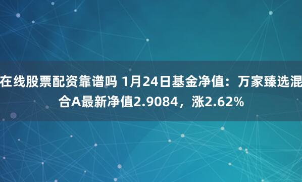 在线股票配资靠谱吗 1月24日基金净值：万家臻选混合A最新净值2.9084，涨2.62%