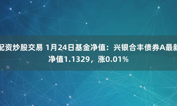 配资炒股交易 1月24日基金净值：兴银合丰债券A最新净值1.1329，涨0.01%