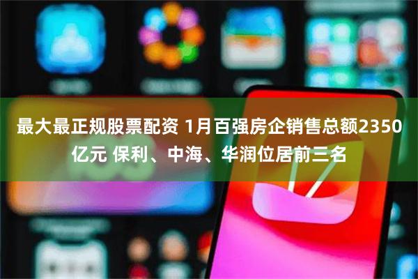 最大最正规股票配资 1月百强房企销售总额2350亿元 保利、中海、华润位居前三名