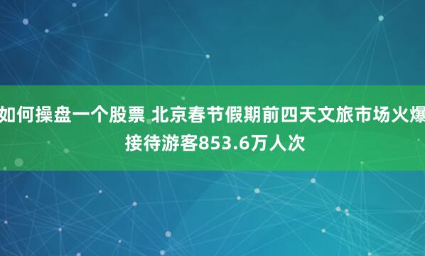 如何操盘一个股票 北京春节假期前四天文旅市场火爆 接待游客853.6万人次