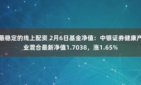 最稳定的线上配资 2月6日基金净值：中银证券健康产业混合最新净值1.7038，涨1.65%