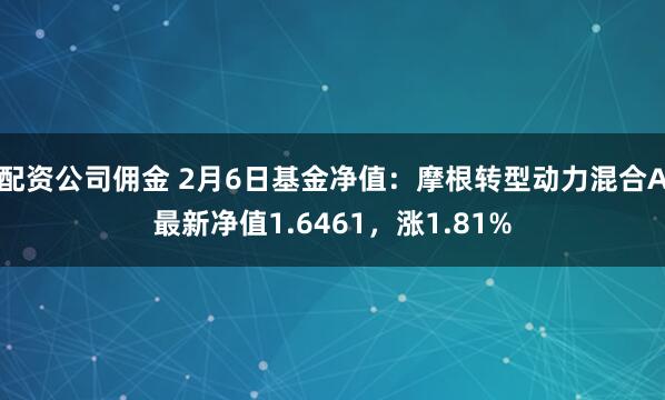 配资公司佣金 2月6日基金净值：摩根转型动力混合A最新净值1.6461，涨1.81%