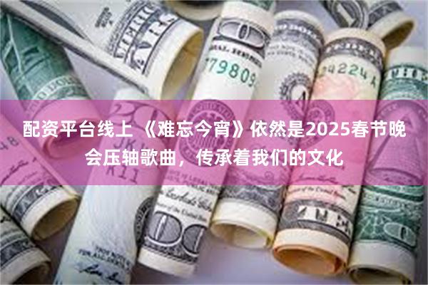 配资平台线上 《难忘今宵》依然是2025春节晚会压轴歌曲，传承着我们的文化