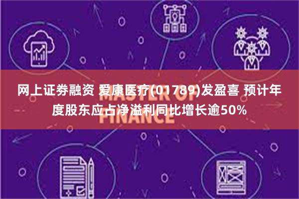 网上证劵融资 爱康医疗(01789)发盈喜 预计年度股东应占净溢利同比增长逾50%