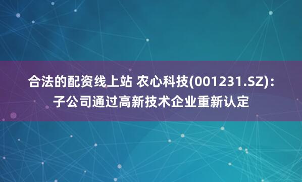 合法的配资线上站 农心科技(001231.SZ)：子公司通过高新技术企业重新认定