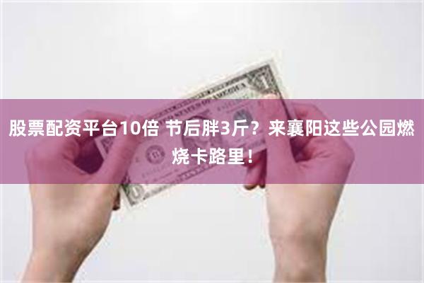 股票配资平台10倍 节后胖3斤？来襄阳这些公园燃烧卡路里！