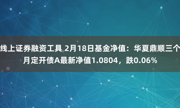 线上证券融资工具 2月18日基金净值：华夏鼎顺三个月定开债A最新净值1.0804，跌0.06%