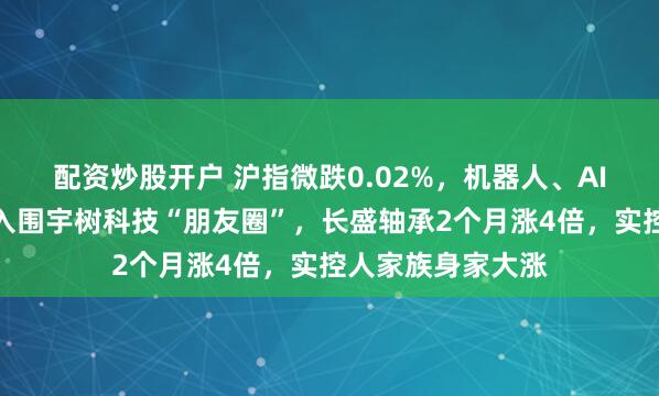 配资炒股开户 沪指微跌0.02%，机器人、AI眼镜概念活跃！入围宇树科技“朋友圈”，长盛轴承2个月涨4倍，实控人家族身家大涨