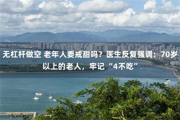 无杠杆做空 老年人要戒甜吗？医生反复强调：70岁以上的老人，牢记 “4不吃”