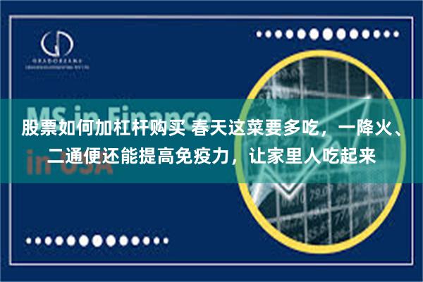 股票如何加杠杆购买 春天这菜要多吃，一降火、二通便还能提高免疫力，让家里人吃起来