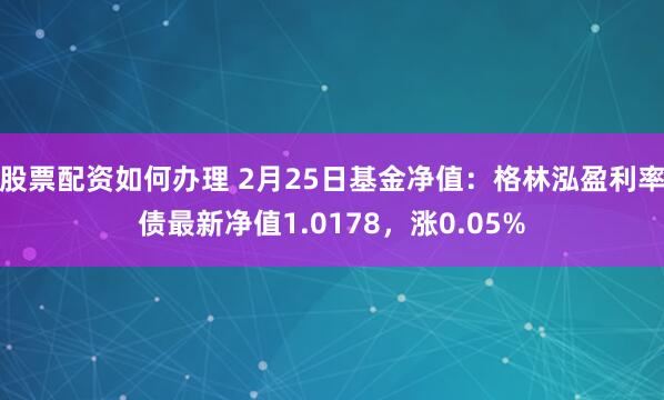 股票配资如何办理 2月25日基金净值：格林泓盈利率债最新净值1.0178，涨0.05%