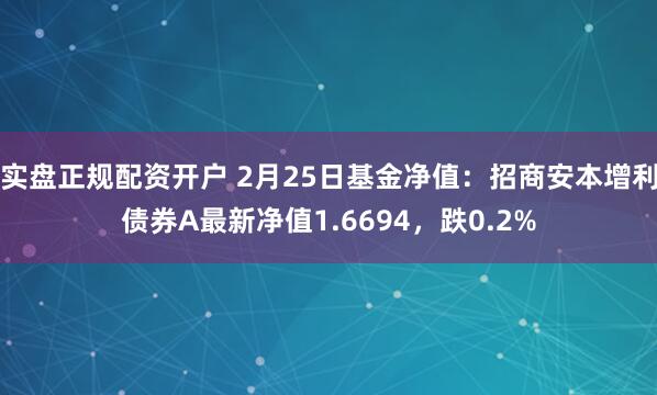 实盘正规配资开户 2月25日基金净值：招商安本增利债券A最新净值1.6694，跌0.2%