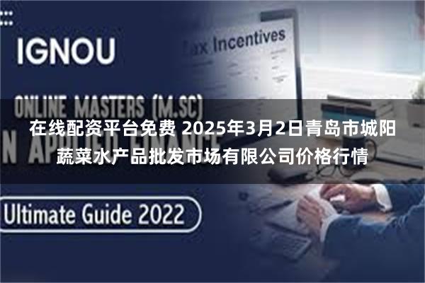 在线配资平台免费 2025年3月2日青岛市城阳蔬菜水产品批发市场有限公司价格行情