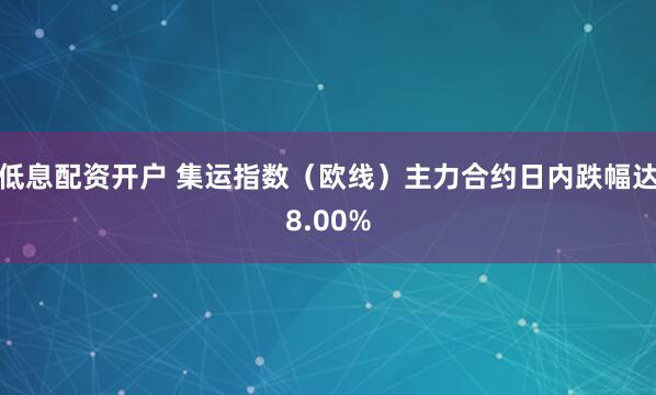 低息配资开户 集运指数（欧线）主力合约日内跌幅达8.00%