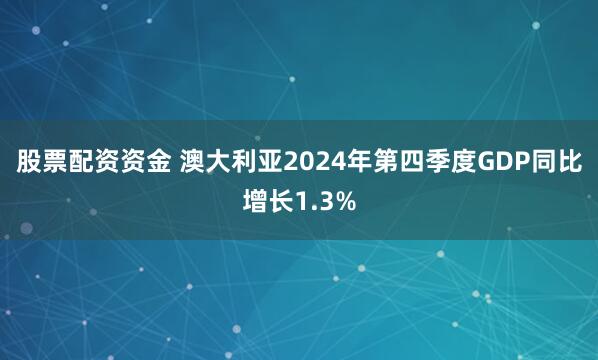 股票配资资金 澳大利亚2024年第四季度GDP同比增长1.3%