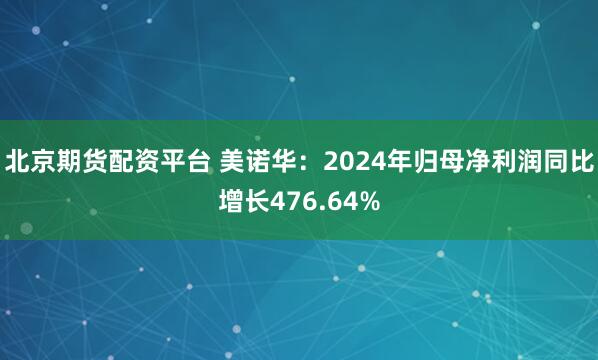 北京期货配资平台 美诺华：2024年归母净利润同比增长476.64%