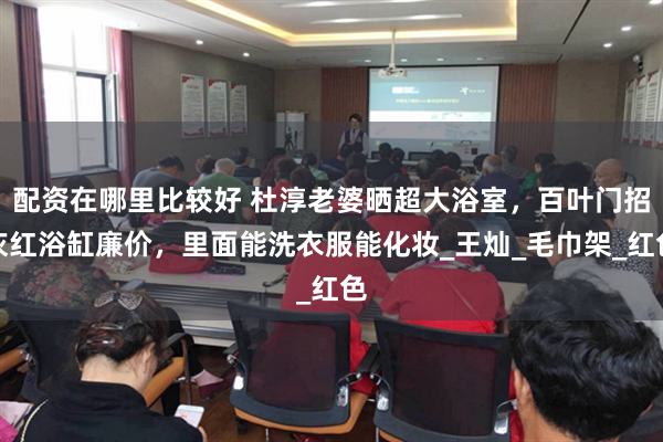 配资在哪里比较好 杜淳老婆晒超大浴室，百叶门招灰红浴缸廉价，里面能洗衣服能化妆_王灿_毛巾架_红色